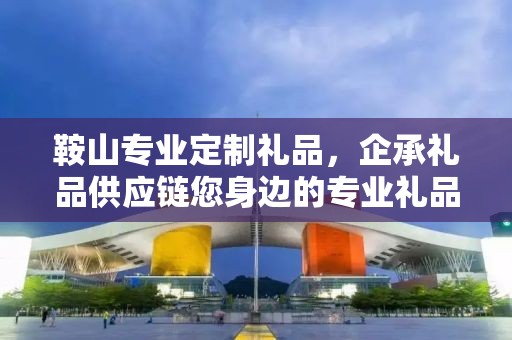 鞍山专业定制礼品，企承礼品供应链您身边的专业礼品定制公司